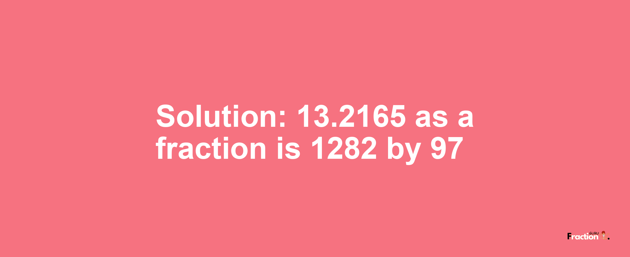 Solution:13.2165 as a fraction is 1282/97